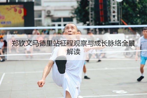 郑钦文马德里站征程观察与成长脉络全景解读