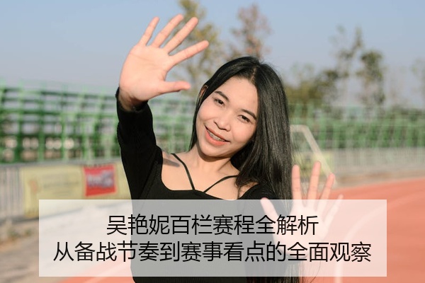 吴艳妮百栏赛程全解析 从备战节奏到赛事看点的全面观察