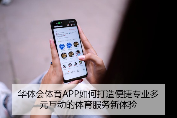 华体会体育APP如何打造便捷专业多元互动的体育服务新体验